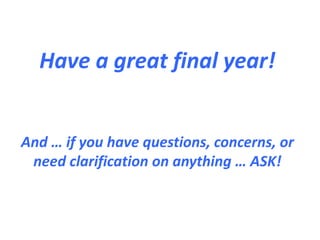 Have a great final year! 
And … if you have questions, concerns, or 
need clarification on anything … ASK! 
