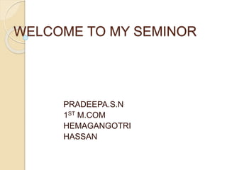 WELCOME TO MY SEMINOR
PRADEEPA.S.N
1ST M.COM
HEMAGANGOTRI
HASSAN
 