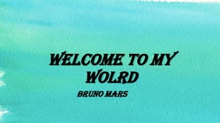 WELCOME TO MY
WOLRD
BRUNO MARS

 