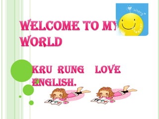Welcome to My World  Kru  Rung    love   English. 