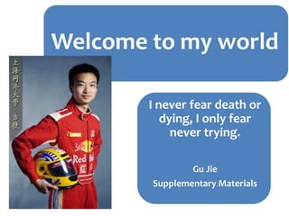 Welcome to my world
I never fear death or
dying, I only fear
never trying.
Gu Jie
Supplementary Materials
 