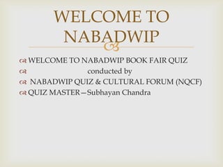 
 WELCOME TO NABADWIP BOOK FAIR QUIZ
 conducted by
 NABADWIP QUIZ & CULTURAL FORUM (NQCF)
 QUIZ MASTER—Subhayan Chandra
WELCOME TO
NABADWIP
 