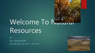 Welcome To Natural
Resources
BY
MS. ASMA WASIM
SCI 218 2017 OCT 30TH – DEC 24TH.
 