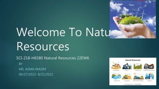 Welcome To Natural
Resources
SCI-218-H6580 Natural Resources 22EW6
BY
MS. ASMA WASIM
06/27/2022- 8/21/2022
 