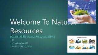 Welcome To Natural
Resources
SCI-218-H3525 Natural Resources 24EW3
BY
MS. ASMA WASIM
01/08/2024- 3/3/2024
 