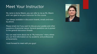 Meet Your Instructor
My name is Asma Wasim, you can refer to me as Ms. Wasim
and I am glad to be your instructor for this ...