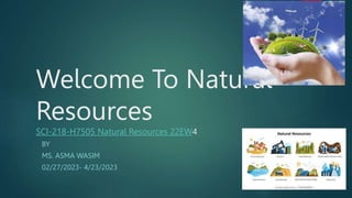 Welcome To Natural
Resources
SCI-218-H7505 Natural Resources 22EW4
BY
MS. ASMA WASIM
02/27/2023- 4/23/2023
 