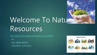 Welcome To Natural
Resources
SCI-218-J4751 Natural Resources 21EW4
BY
MS. ASMA WASIM
3/01/2021- 4/25/2021
 