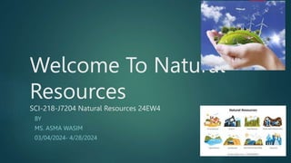 Welcome To Natural
Resources
SCI-218-J7204 Natural Resources 24EW4
BY
MS. ASMA WASIM
03/04/2024- 4/28/2024
 