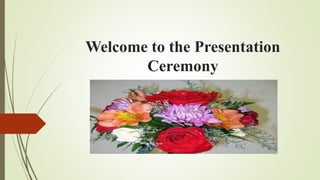 Welcome to the Presentation
Ceremony
 