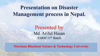 Presentation on Disaster
Management process in Nepal.
Presented by
Md. Ariful Hasan
ESRM 11th Batch
Mawlana Bhashani Science & Technology University
 