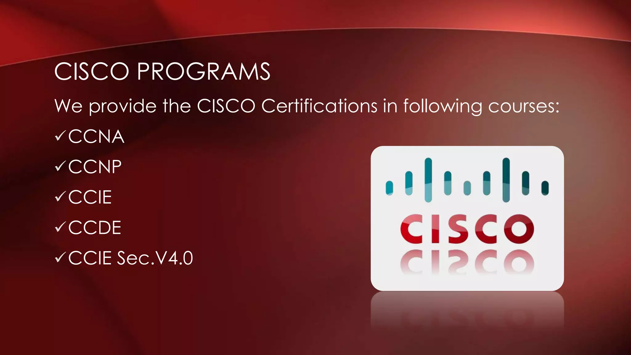 CISCO PROGRAMS
We provide the CISCO Certifications in following courses:
CCNA
CCNP
CCIE
CCDE
CCIE Sec.V4.0
 