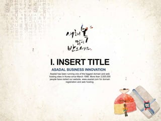 Asadal has been running one of the biggest domain and web
hosting sites in Korea since March 1998. More than 3,000,000
people have visited our website. www.asadal.com for domain
registration and web hosting.
ASADAL BUSINESS INNOVATION
I. INSERT TITLE
 