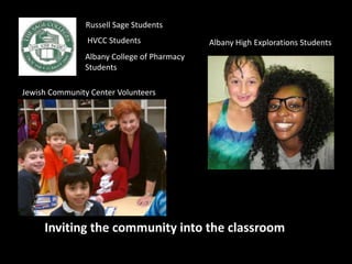 Albany High Explorations Students
Inviting the community into the classroom
Jewish Community Center Volunteers
Russell Sage Students
Albany College of Pharmacy
Students
HVCC Students
 