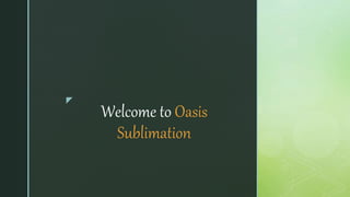z
Welcome to Oasis
Sublimation
 