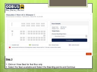 Step 3
1. Click on View Seat for that Bus only
2. Select the Seat available and Select the Boarding points and Continue
 