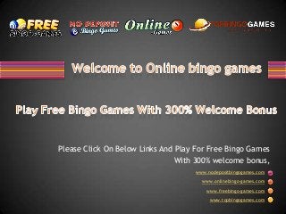 www.nodepositbingogames.com
www.onlinebingo-games.com
www.freebingo-games.com
www.topbingogames.com
Please Click On Below Links And Play For Free Bingo Games
With 300% welcome bonus,
 