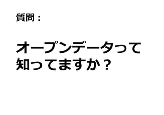 質問：


オープンデータって
知ってますか？
 