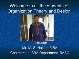 Welcome to all the students of
Organization Theory and Design

Instructor
Mr. M. S. Halder, MBA
Chairperson, BBA Department, BASC

 