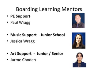 Boarding Learning Mentors
• PE Support
• Paul Wragg
• Music Support – Junior School
• Jessica Wragg
• Art Support - Junior / Senior
• Jurme Choden
 