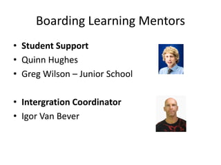 Boarding Learning Mentors
• Student Support
• Quinn Hughes
• Greg Wilson – Junior School
• Intergration Coordinator
• Igor Van Bever
 