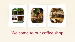Welcome to our coffee shop
 