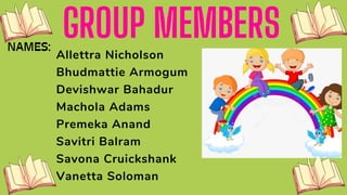 GROUP MEMBERS
Allettra Nicholson
Bhudmattie Armogum
Devishwar Bahadur
Machola Adams
Premeka Anand
Savitri Balram
Savona Cruickshank
Vanetta Soloman
 