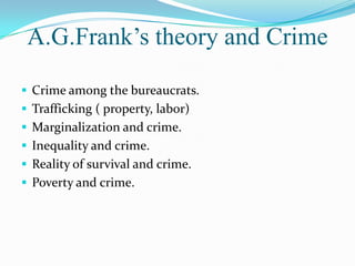 A.G.Frank’s theory and Crime

 Crime among the bureaucrats.
 Trafficking ( property, labor)
 Marginalization and crime.
 Inequality and crime.
 Reality of survival and crime.
 Poverty and crime.
 
