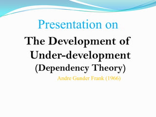 Presentation on
The Development of
 Under-development
 (Dependency Theory)
     Andre Gunder Frank (1966)
 