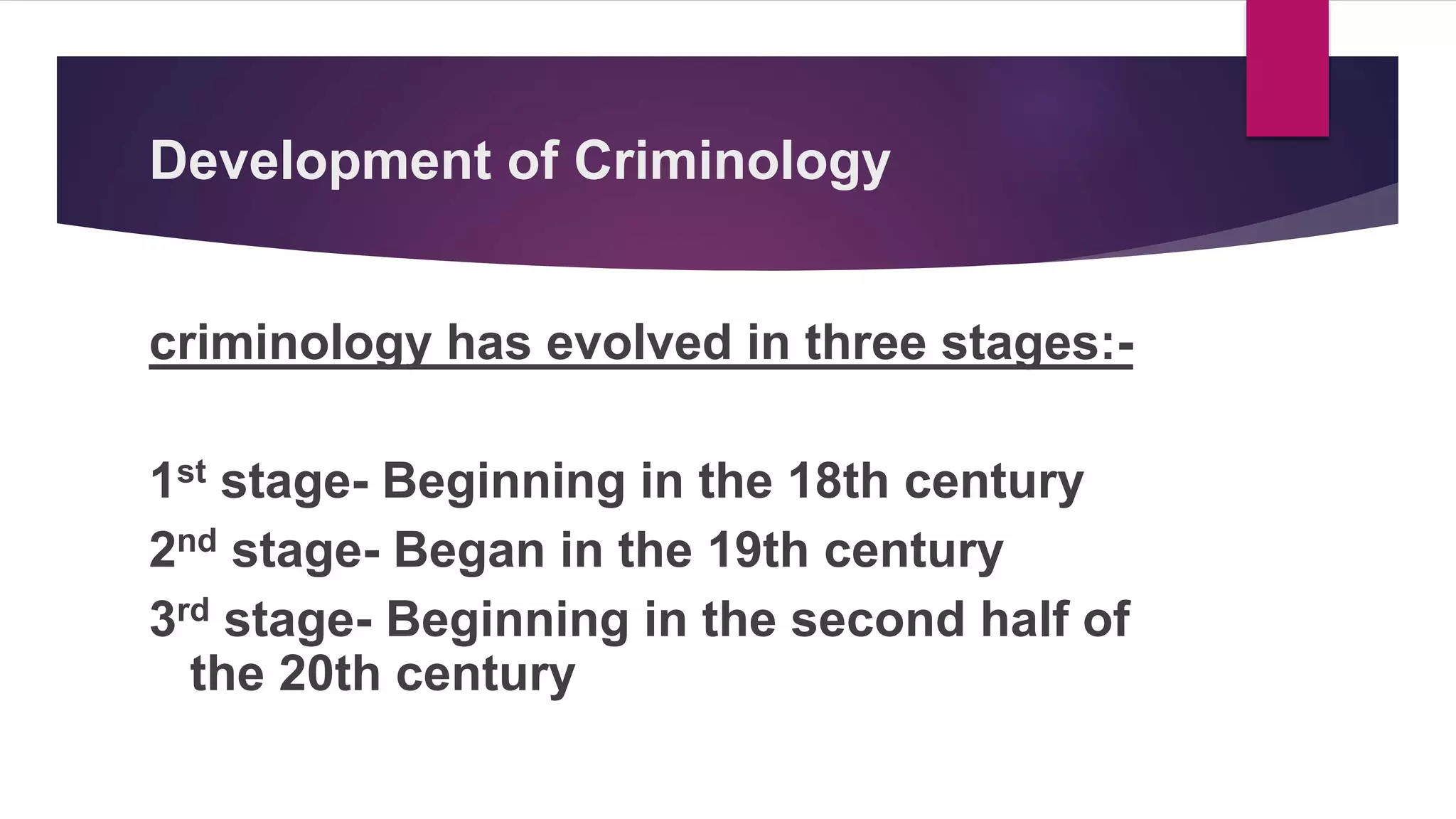 Development of Criminology
criminology has evolved in three stages:-
1st stage- Beginning in the 18th century
2nd stage- Began in the 19th century
3rd stage- Beginning in the second half of
the 20th century
 