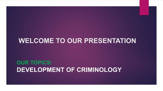 WELCOME TO OUR PRESENTATION
OUR TOPICS:
DEVELOPMENT OF CRIMINOLOGY
 
