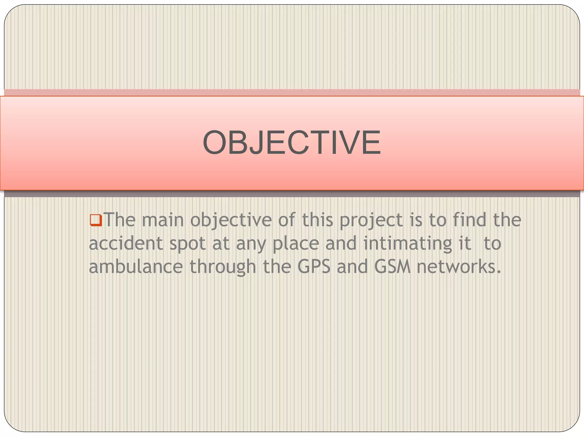 The main objective of this project is to find the
accident spot at any place and intimating it to
ambulance through the GPS and GSM networks.
OBJECTIVE
 