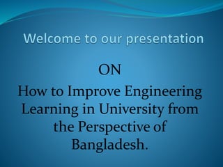 ON
How to Improve Engineering
Learning in University from
the Perspective of
Bangladesh.
 
