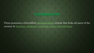 TELECOMMUNICATION
China possesses a diversified communications system that links all parts of the
country by Internet, telephone, telegraph, radio, and television.
 