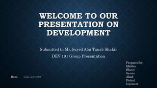 WELCOME TO OUR
PRESENTATION ON
DEVELOPMENT
Submitted to Mr. Sayed Abu Tauab Shakir
DEV-101 Group Presentation
Prepared by
Maliha
Shuvo
Samin
Ahad
Bishal
Injemam
Date: Sunday, April 15, 2018
 