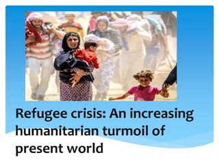 Refugee crisis: An increasing
humanitarian turmoil of
present world
 