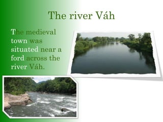 The river Váh
The medieval
town was
situated near a
ford across the
river Váh.
 