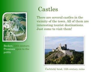 Castles
There are several castles in the
vicinity of the town. All of them are
interesting tourist destinations.
Just come to visit them!
Beckov, 12th century.
Premises open to the
public.
Čachtický hrad, 13th century, ruins
 