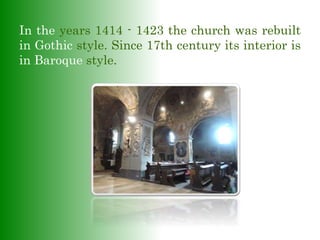 In the years 1414 - 1423 the church was rebuilt
in Gothic style. Since 17th century its interior is
in Baroque style.
 