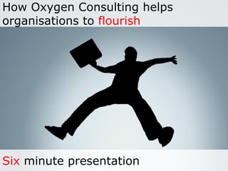 How Oxygen Consulting helps
organisations to flourish




Six minute presentation
 