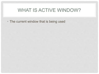 WHAT IS ACTIVE WINDOW?
• The current window that is being used
 