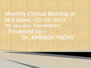 Monthly Clinical Meeting of
M.O Dated:- 22-05-2019
PHC Dharuhera Presentation
Presented by:-
Dr. AVINASH YADAV
 