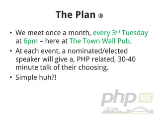 The Plan  ® We meet once a month,  every 3 rd  Tuesday  at  6pm  – here at  The Town Wall Pub . At each event, a nominated/elected speaker will give a, PHP related, 30-40 minute talk of their choosing. Simple huh?! 