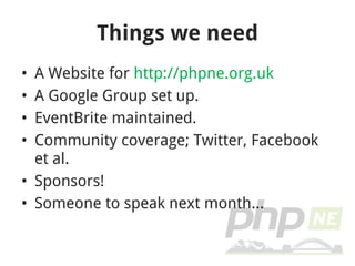 Things we need A Website for  http://phpne.org.uk A Google Group set up. EventBrite maintained. Community coverage; Twitter, Facebook et al. Sponsors! Someone to speak next month... 