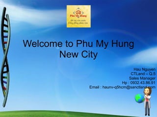 Welcome to Phu My Hung New City Hau Nguyen CTLand – Q.5 Sales Manager Hp : 0932.43.86.91 Email : haunv-q5hcm@sanctland.com 