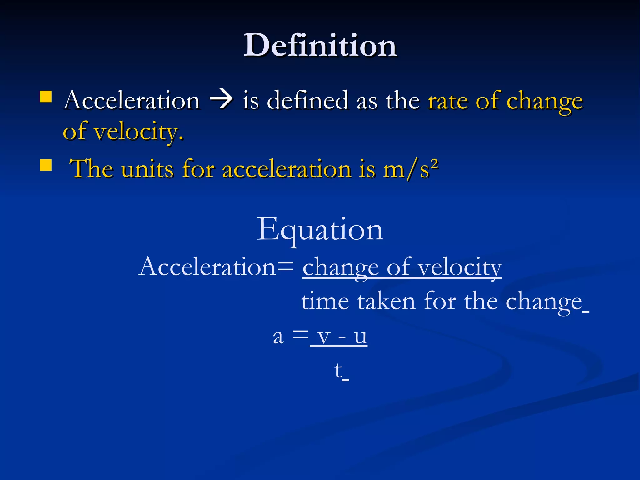 Definition Acceleration    is defined as the  rate of change of velocity. The units for acceleration is m/s² Equation Acceleration=  change of velocity   time taken for the change   a =  v - u   t   