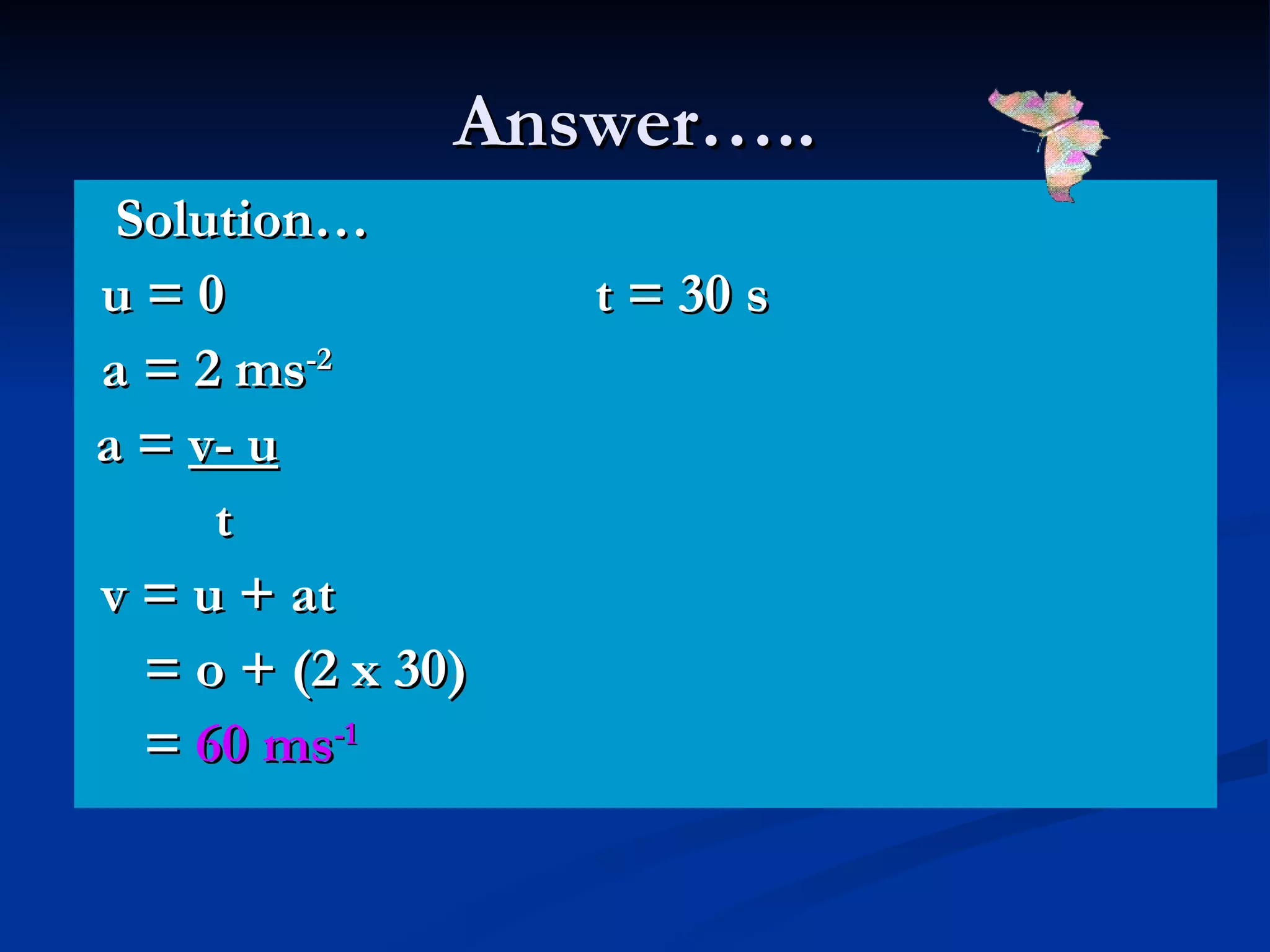 Answer….. Solution… u = 0 t = 30 s a = 2 ms -2 a =  v- u t v = u + at = o + (2 x 30) =  60 ms -1 