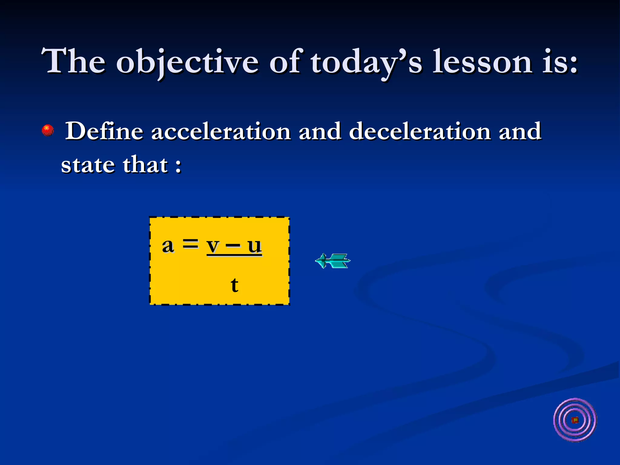 The objective of today’s lesson is: Define acceleration and deceleration and state that : a =  v – u   t 