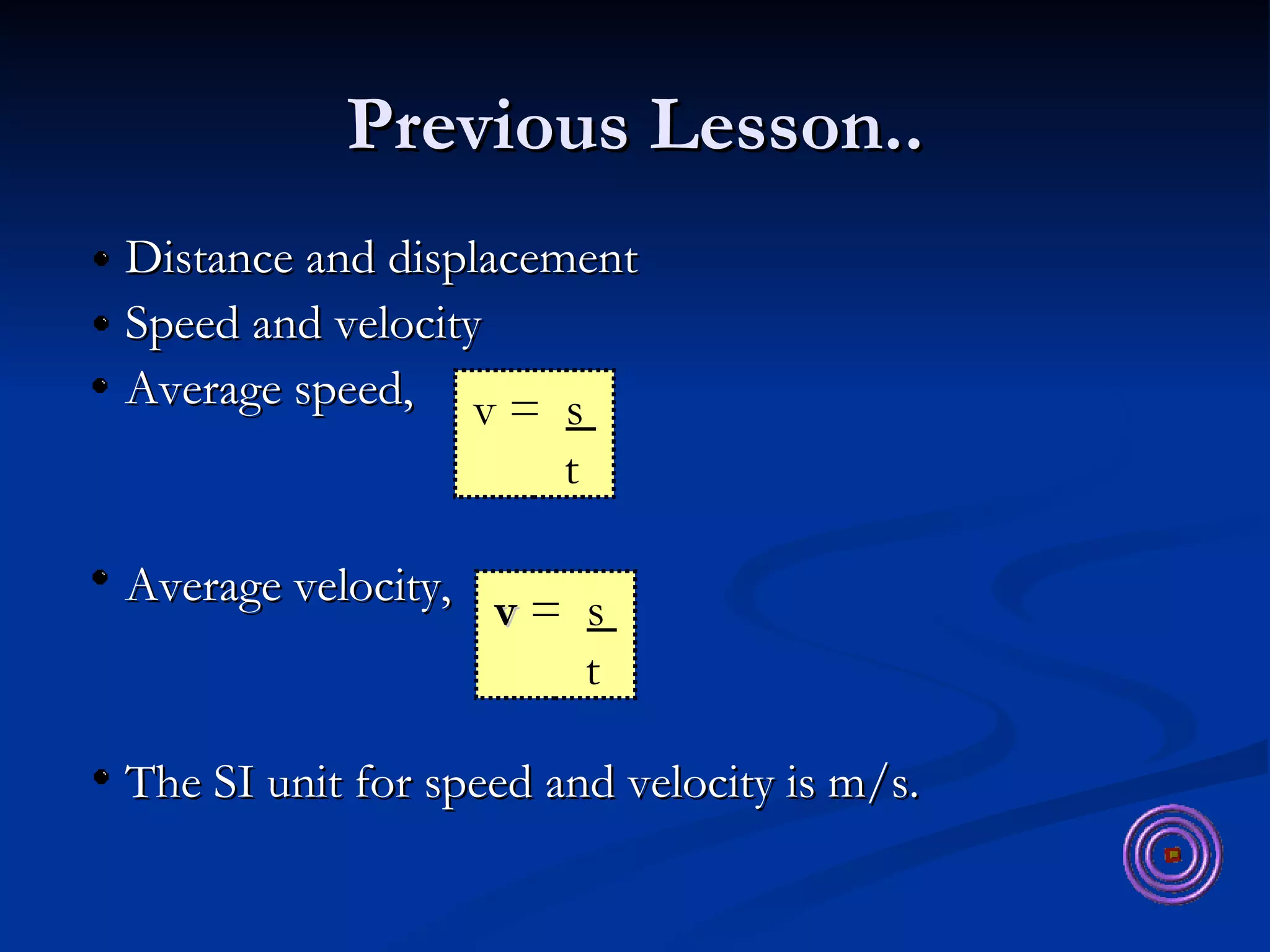 Previous Lesson.. Distance and displacement Speed and velocity Average speed,  Average velocity, The SI unit for speed and velocity is m/s. v =  s  t v   =  s  t 
