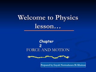 Welcome to Physics lesson… FORCE AND MOTION Chapter 2 Prepared by Gayah Normahzura Bt Khaizan 